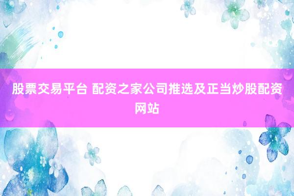 股票交易平台 配资之家公司推选及正当炒股配资网站