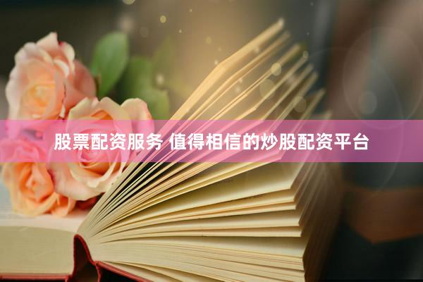 股票配资服务 值得相信的炒股配资平台