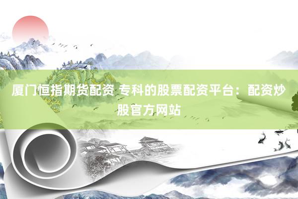 厦门恒指期货配资 专科的股票配资平台：配资炒股官方网站