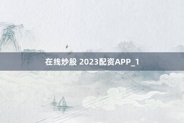在线炒股 2023配资APP_1