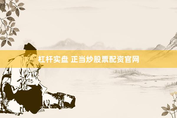 杠杆实盘 正当炒股票配资官网