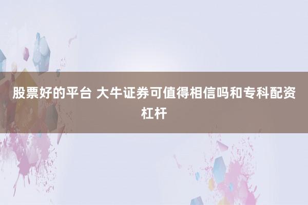 股票好的平台 大牛证券可值得相信吗和专科配资杠杆
