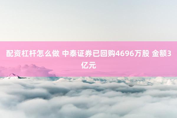 配资杠杆怎么做 中泰证券已回购4696万股 金额3亿元