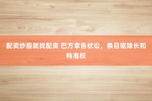 配资炒股就找配资 巴方拿告状讼，条目驱除长和特准权