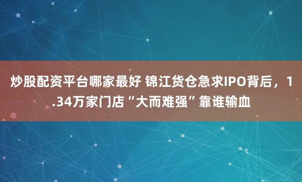 炒股配资平台哪家最好 锦江货仓急求IPO背后，1.34万家门店“大而难强”靠谁输血
