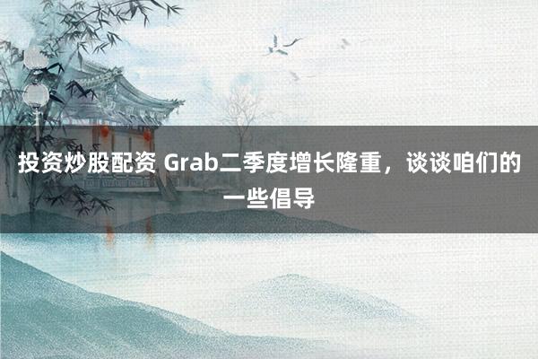 投资炒股配资 Grab二季度增长隆重，谈谈咱们的一些倡导