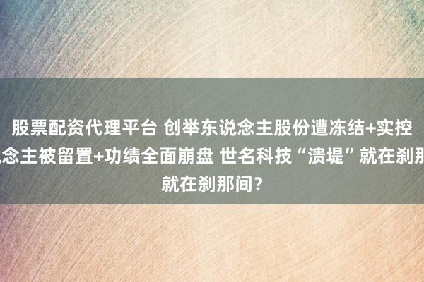 股票配资代理平台 创举东说念主股份遭冻结+实控东说念主被留置+功绩全面崩盘 世名科技“溃堤”就在刹那间？
