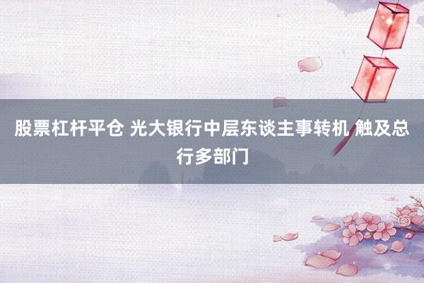 股票杠杆平仓 光大银行中层东谈主事转机 触及总行多部门