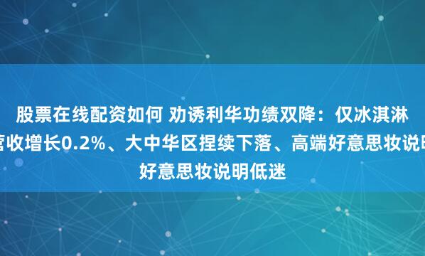 股票在线配资如何 劝诱利华功绩双降：仅冰淇淋业务营收增长0.2%、大中华区捏续下落、高端好意思妆说明低迷