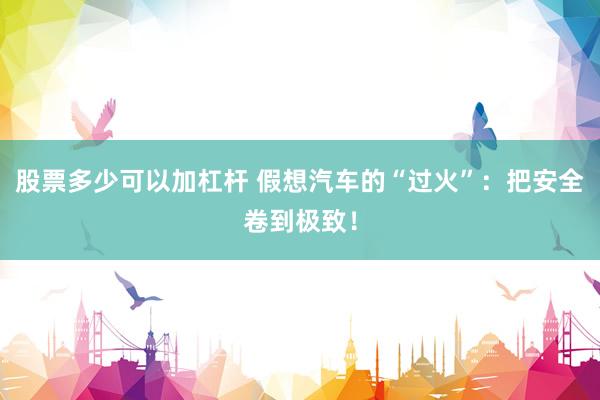 股票多少可以加杠杆 假想汽车的“过火”：把安全卷到极致！