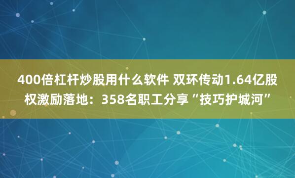 400倍杠杆炒股用什么软件 双环传动1.64亿股权激励落地：358名职工分享“技巧护城河”