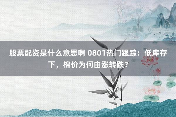 股票配资是什么意思啊 0801热门跟踪：低库存下，棉价为何由涨转跌？
