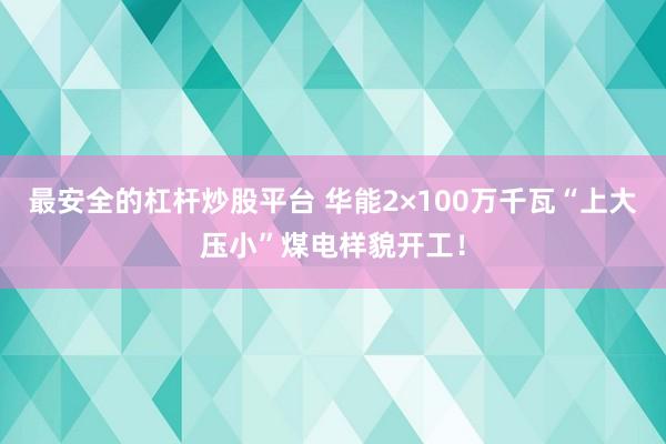 最安全的杠杆炒股平台 华能2×100万千瓦“上大压小”煤电样貌开工！