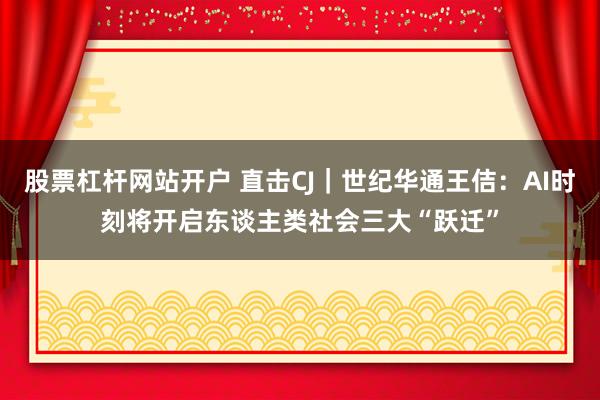 股票杠杆网站开户 直击CJ｜世纪华通王佶：AI时刻将开启东谈主类社会三大“跃迁”