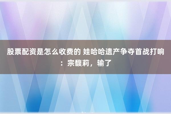 股票配资是怎么收费的 娃哈哈遗产争夺首战打响：宗馥莉，输了