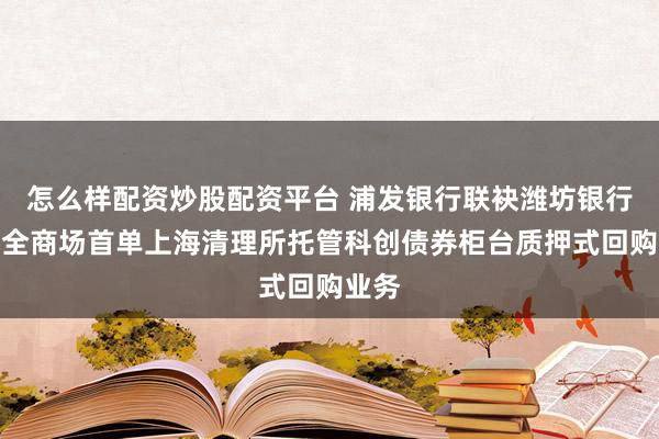 怎么样配资炒股配资平台 浦发银行联袂潍坊银行落地全商场首单上海清理所托管科创债券柜台质押式回购业务