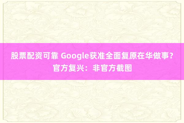 股票配资可靠 Google获准全面复原在华做事？官方复兴：非官方截图