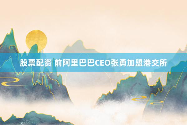 股票配资 前阿里巴巴CEO张勇加盟港交所