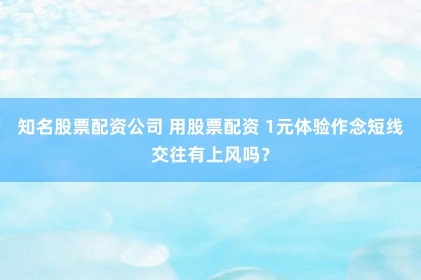 知名股票配资公司 用股票配资 1元体验作念短线交往有上风吗？