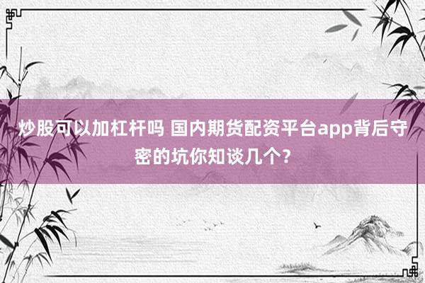 炒股可以加杠杆吗 国内期货配资平台app背后守密的坑你知谈几个？