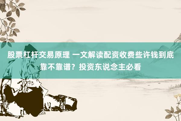 股票杠杆交易原理 一文解读配资收费些许钱到底靠不靠谱？投资东说念主必看