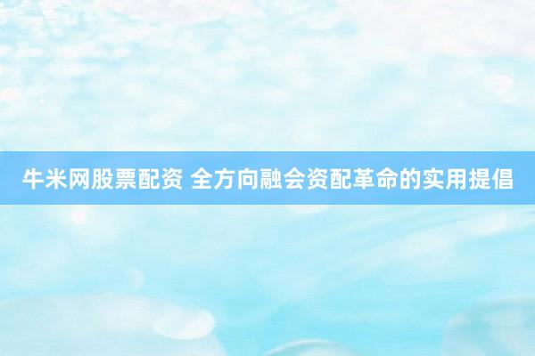 牛米网股票配资 全方向融会资配革命的实用提倡