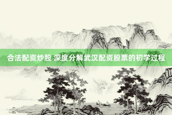 合法配资炒股 深度分解武汉配资股票的初学过程