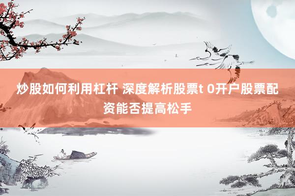 炒股如何利用杠杆 深度解析股票t 0开户股票配资能否提高松手