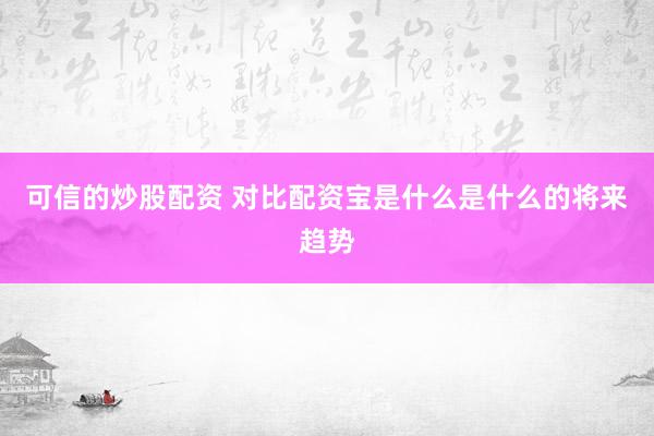 可信的炒股配资 对比配资宝是什么是什么的将来趋势