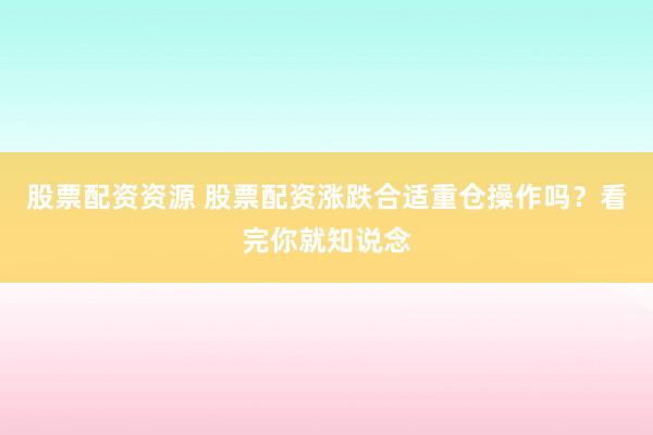 股票配资资源 股票配资涨跌合适重仓操作吗？看完你就知说念