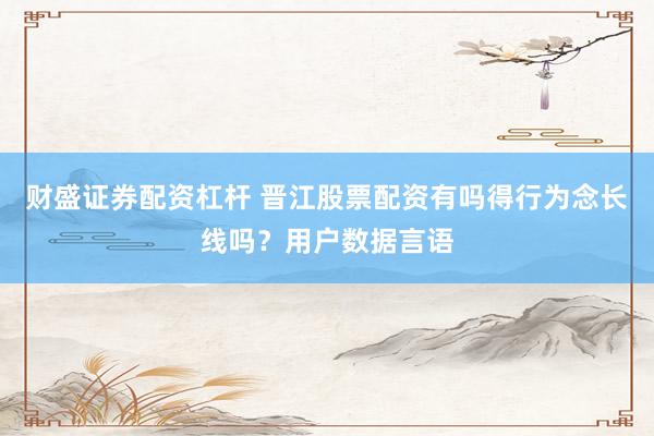 财盛证券配资杠杆 晋江股票配资有吗得行为念长线吗？用户数据言语
