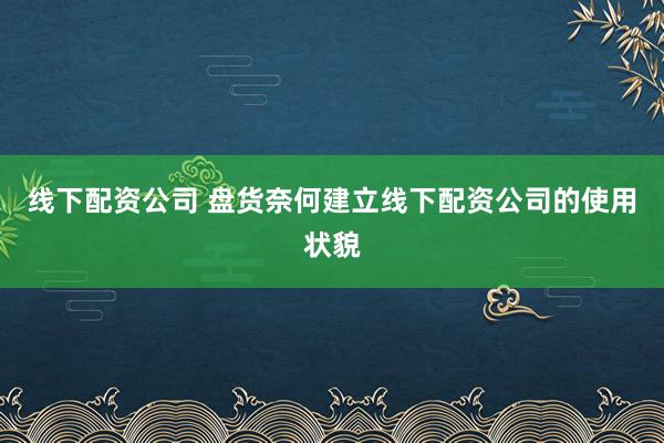 线下配资公司 盘货奈何建立线下配资公司的使用状貌