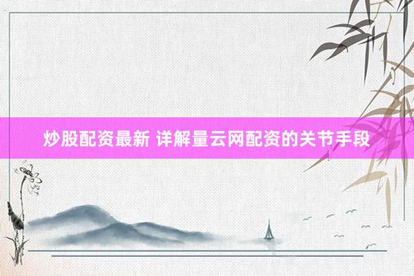 炒股配资最新 详解量云网配资的关节手段