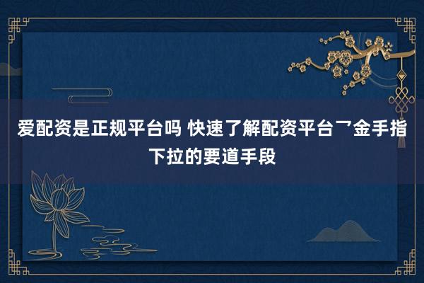 爱配资是正规平台吗 快速了解配资平台乛金手指下拉的要道手段