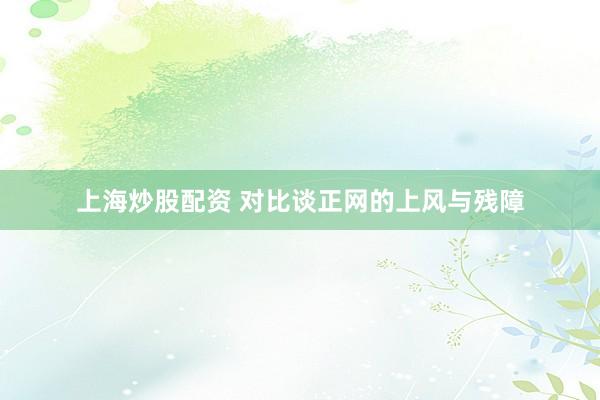 上海炒股配资 对比谈正网的上风与残障
