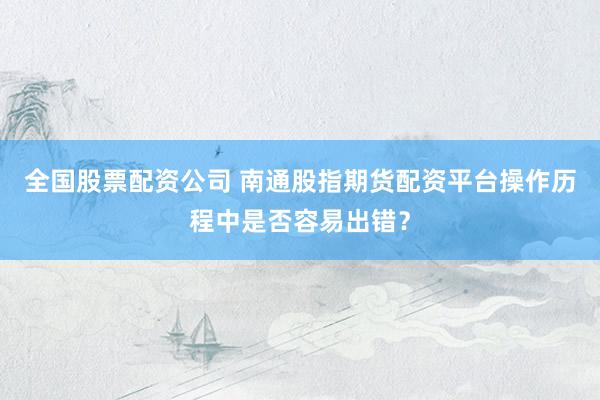 全国股票配资公司 南通股指期货配资平台操作历程中是否容易出错？