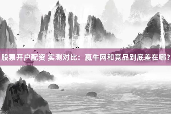 股票开户配资 实测对比：赢牛网和竞品到底差在哪？