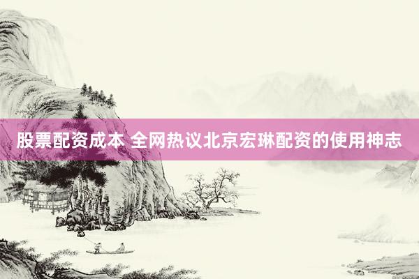 股票配资成本 全网热议北京宏琳配资的使用神志