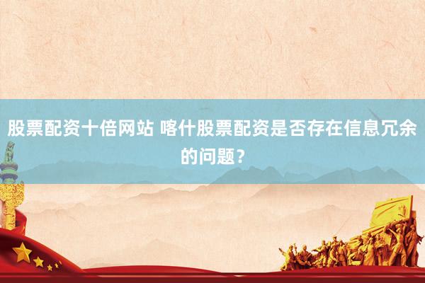 股票配资十倍网站 喀什股票配资是否存在信息冗余的问题？