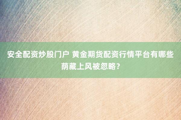 安全配资炒股门户 黄金期货配资行情平台有哪些荫藏上风被忽略？
