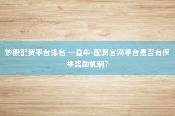 炒股配资平台排名 一直牛-配资官网平台是否有保举奖励机制？