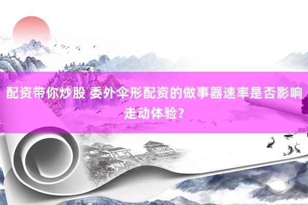 配资带你炒股 委外伞形配资的做事器速率是否影响走动体验？
