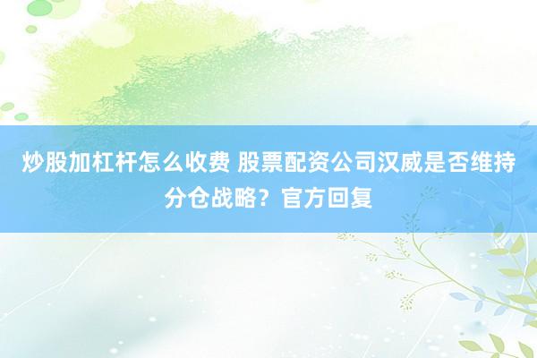 炒股加杠杆怎么收费 股票配资公司汉威是否维持分仓战略？官方回复
