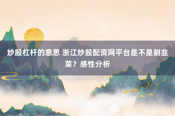 炒股杠杆的意思 浙江炒股配资网平台是不是割韭菜？感性分析