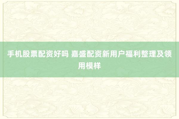 手机股票配资好吗 嘉盛配资新用户福利整理及领用模样
