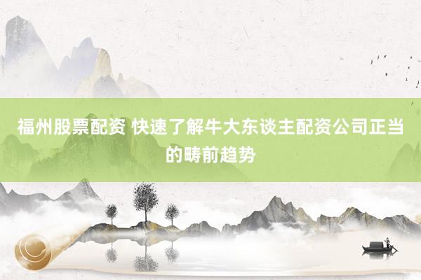 福州股票配资 快速了解牛大东谈主配资公司正当的畴前趋势