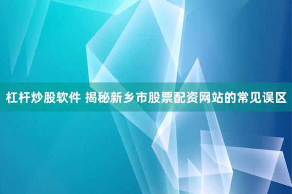 杠杆炒股软件 揭秘新乡市股票配资网站的常见误区