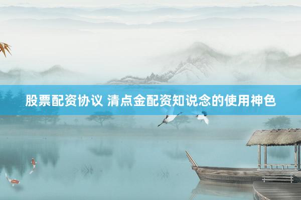 股票配资协议 清点金配资知说念的使用神色