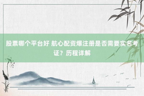股票哪个平台好 航心配资爆注册是否需要实名考证？历程详解