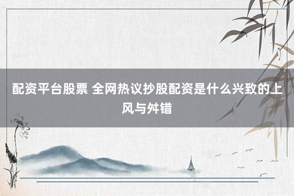 配资平台股票 全网热议抄股配资是什么兴致的上风与舛错